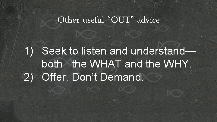 Other useful “OUT” advice 1) Seek to listen and understand— both the WHAT and