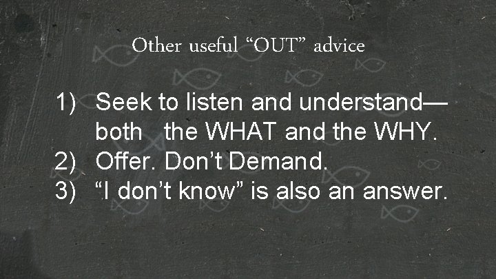 Other useful “OUT” advice 1) Seek to listen and understand— both the WHAT and