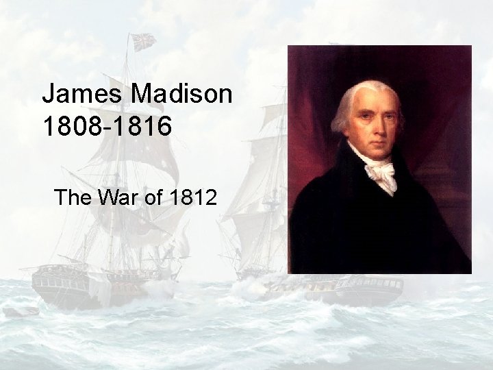 James Madison 1808 -1816 The War of 1812 