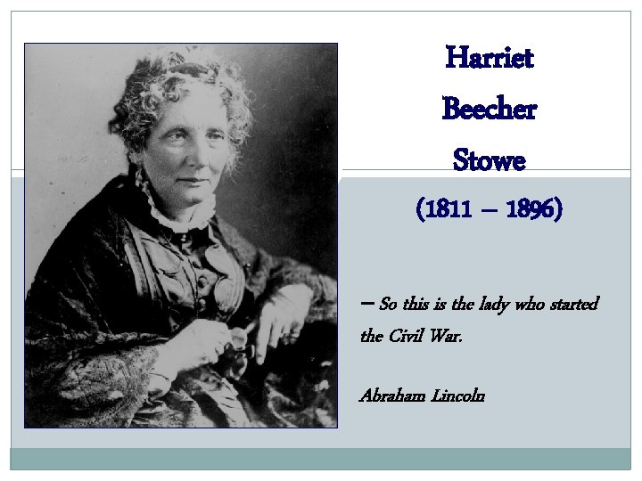 Harriet Beecher Stowe (1811 – 1896) -- So this is the lady who started