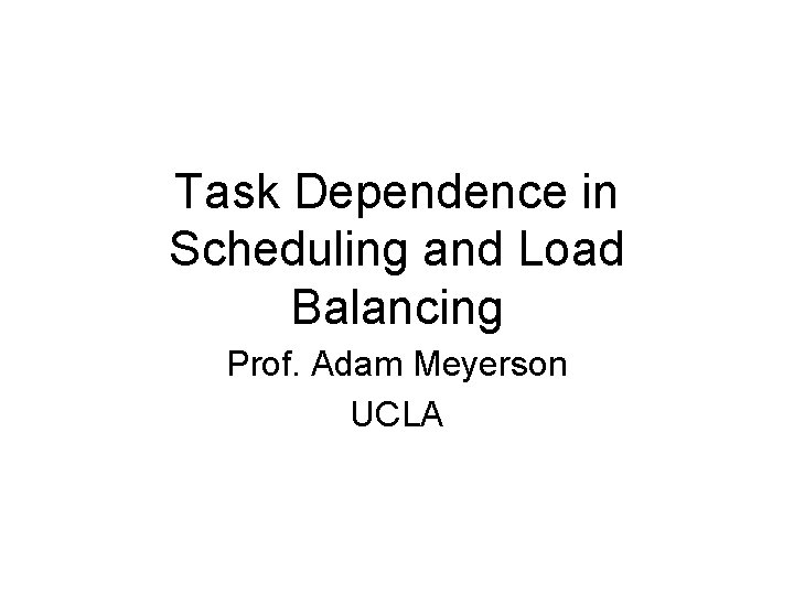 Task Dependence in Scheduling and Load Balancing Prof. Adam Meyerson UCLA 