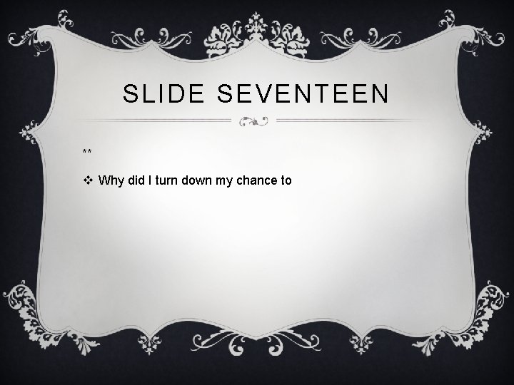 SLIDE SEVENTEEN ** v Why did I turn down my chance to 