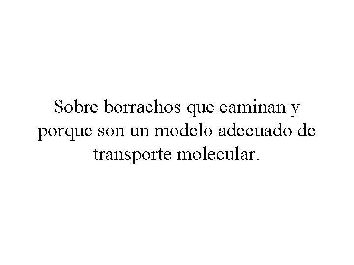 Sobre borrachos que caminan y porque son un modelo adecuado de transporte molecular. 