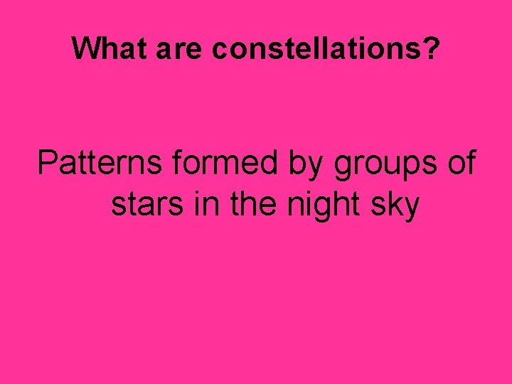 What are constellations? Patterns formed by groups of stars in the night sky 