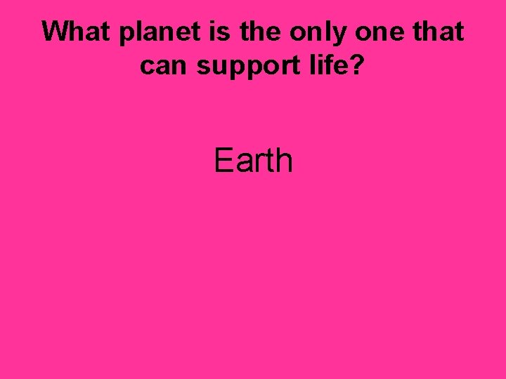 What planet is the only one that can support life? Earth 