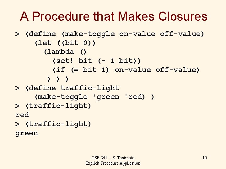A Procedure that Makes Closures > (define (make-toggle on-value off-value) (let ((bit 0)) (lambda