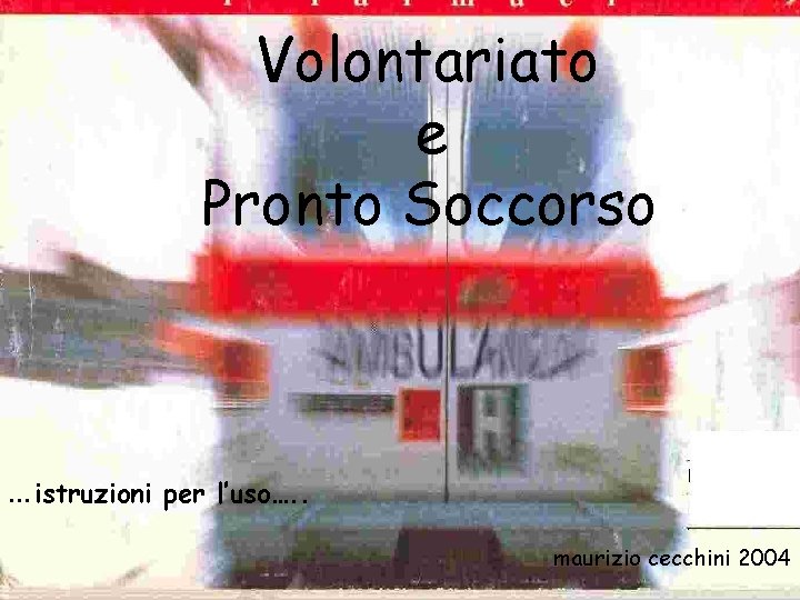 Volontariato e Pronto Soccorso …istruzioni per l’uso…. . maurizio cecchini 2004 