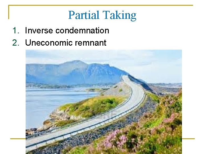 Partial Taking 1. Inverse condemnation 2. Uneconomic remnant 