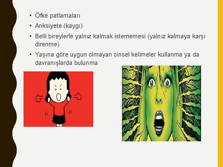  • Öfke patlamaları • Anksiyete (kaygı) • Belli bireylerle yalnız kalmak istememesi (yalnız