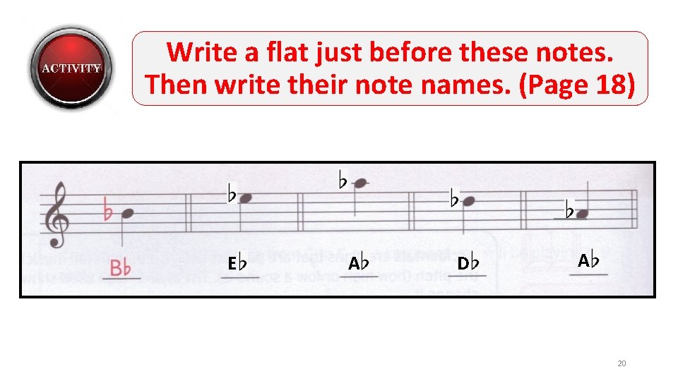 Write a flat just before these notes. Then write their note names. (Page 18)