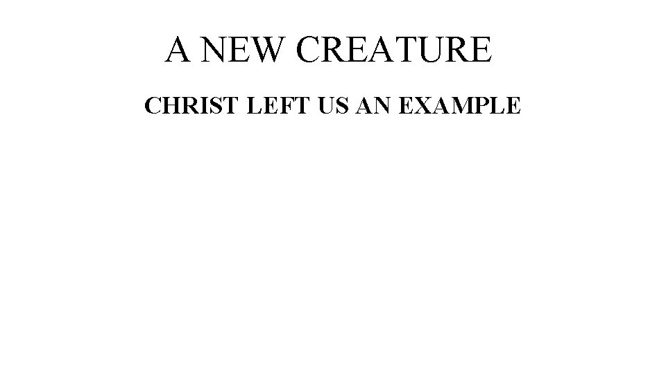 A NEW CREATURE CHRIST LEFT US AN EXAMPLE 