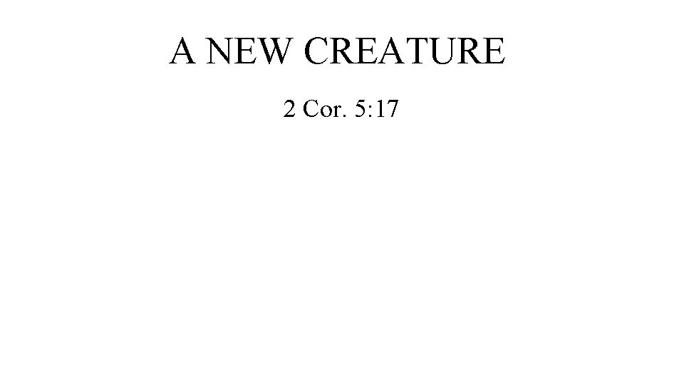A NEW CREATURE 2 Cor. 5: 17 