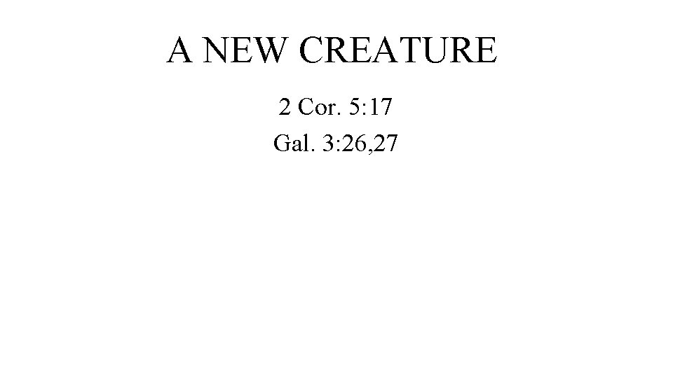 A NEW CREATURE 2 Cor. 5: 17 Gal. 3: 26, 27 