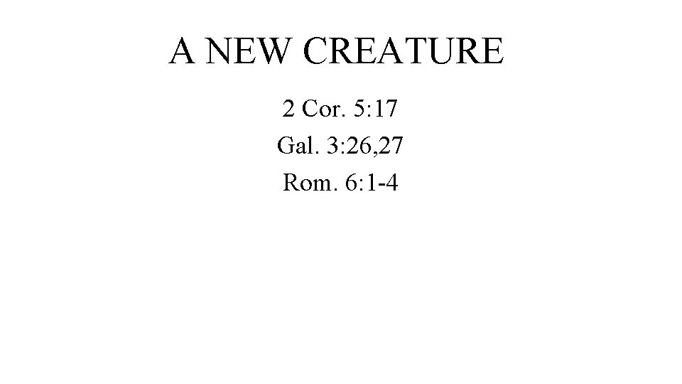 A NEW CREATURE 2 Cor. 5: 17 Gal. 3: 26, 27 Rom. 6: 1