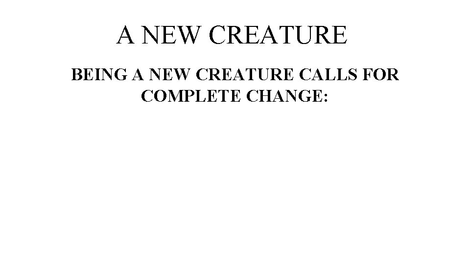 A NEW CREATURE BEING A NEW CREATURE CALLS FOR COMPLETE CHANGE: 