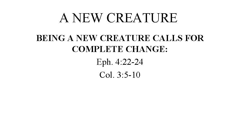 A NEW CREATURE BEING A NEW CREATURE CALLS FOR COMPLETE CHANGE: Eph. 4: 22