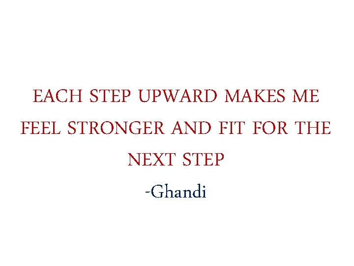 EACH STEP UPWARD MAKES ME FEEL STRONGER AND FIT FOR THE NEXT STEP -Ghandi