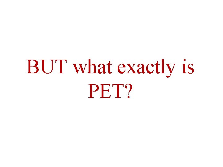 BUT what exactly is PET? 