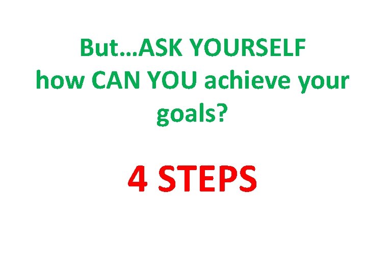 But…ASK YOURSELF how CAN YOU achieve your goals? 4 STEPS 