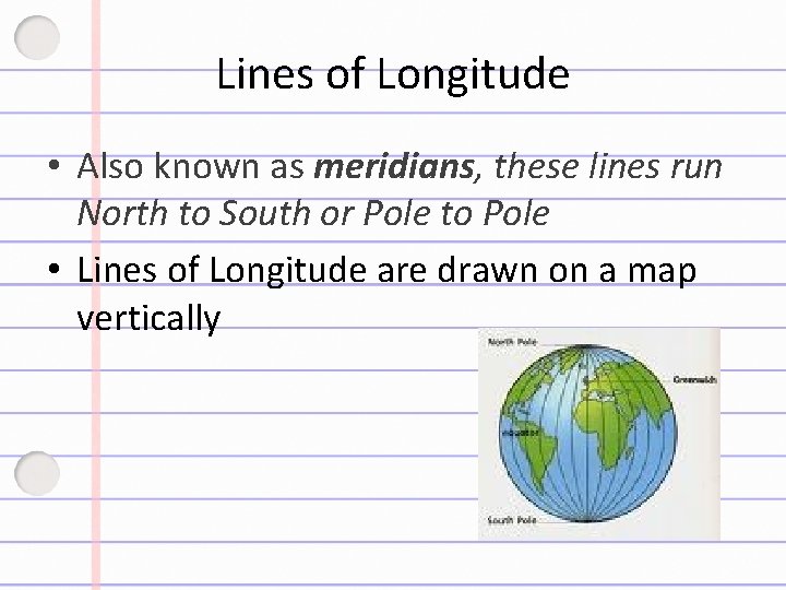 Lines of Longitude • Also known as meridians, these lines run North to South