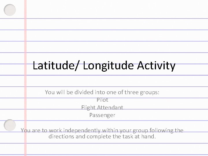 Latitude/ Longitude Activity You will be divided into one of three groups: Pilot Flight