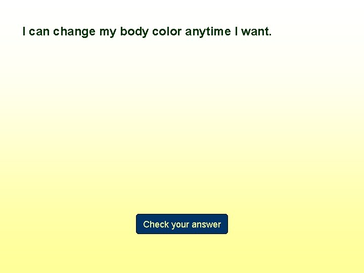 I can change my body color anytime I want. Check your answer 