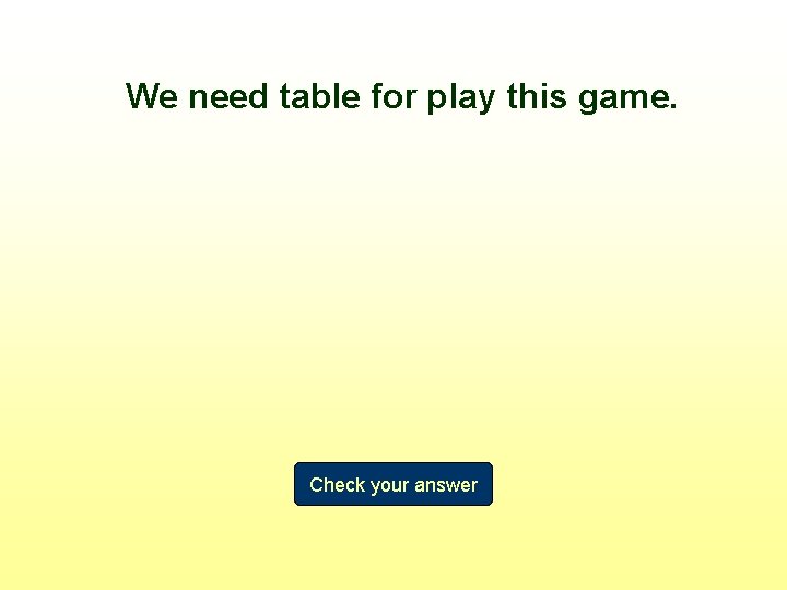 We need table for play this game. Check your answer 