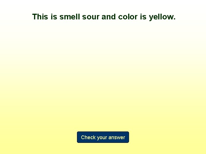 This is smell sour and color is yellow. Check your answer 