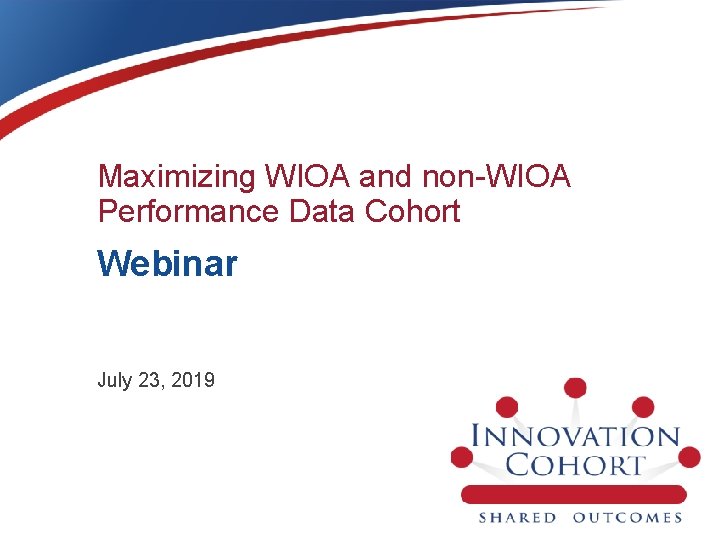 Maximizing WIOA and non-WIOA Performance Data Cohort Webinar July 23, 2019 
