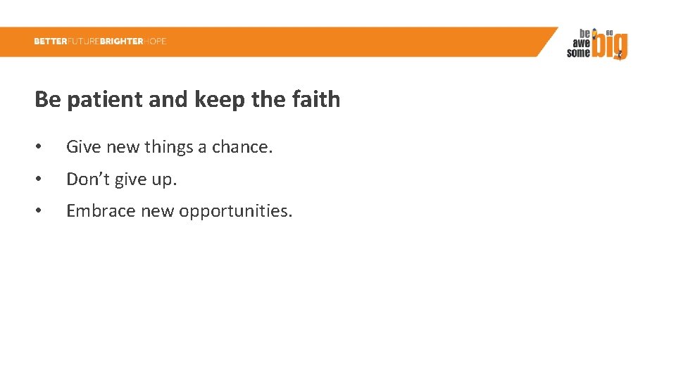 Be patient and keep the faith • Give new things a chance. • Don’t