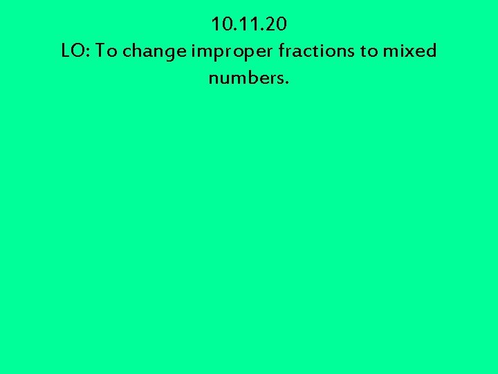 10. 11. 20 LO: To change improper fractions to mixed numbers. 10. 11. 20 LO: To change improper fractions to mixed numbers.