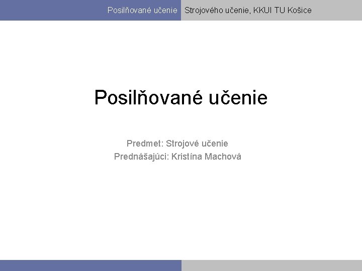 Posilňované učenie Strojového učenie, KKUI TU Košice Posilňované učenie Predmet: Strojové učenie Prednášajúci: Kristína