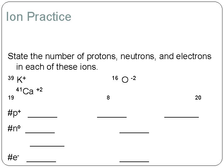 Ion Practice State the number of protons, neutrons, and electrons in each of these