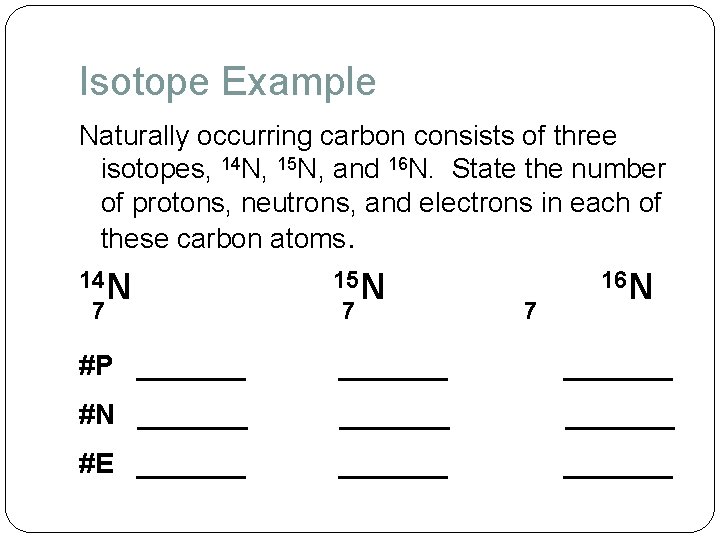 Isotope Example Naturally occurring carbon consists of three isotopes, 14 N, 15 N, and