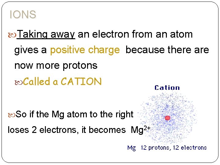 IONS Taking away an electron from an atom gives a positive charge because there