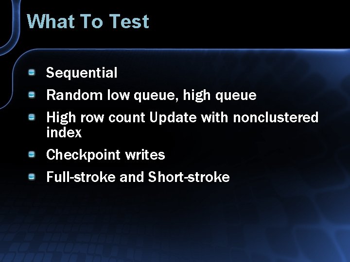 What To Test Sequential Random low queue, high queue High row count Update with