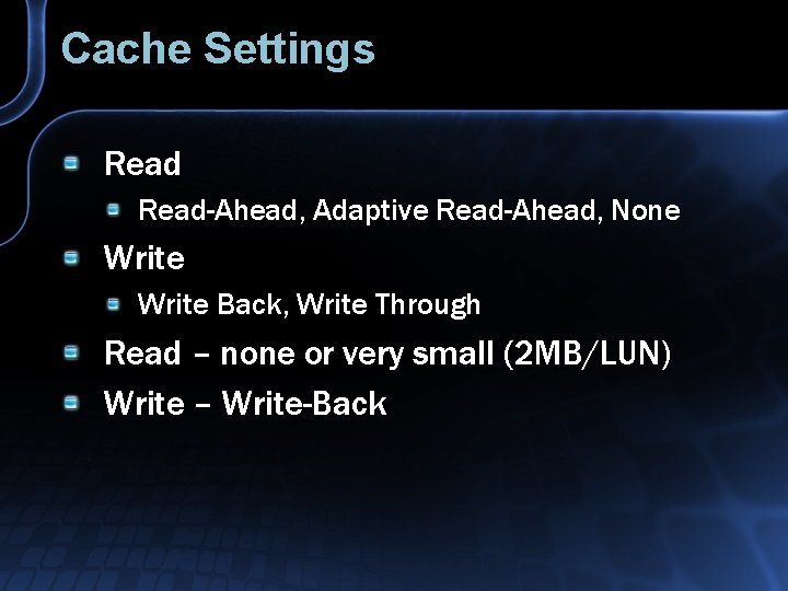 Cache Settings Read-Ahead, Adaptive Read-Ahead, None Write Back, Write Through Read – none or