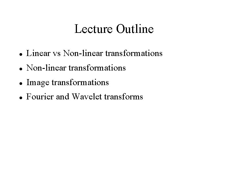 Lecture Outline Linear vs Non-linear transformations Image transformations Fourier and Wavelet transforms 