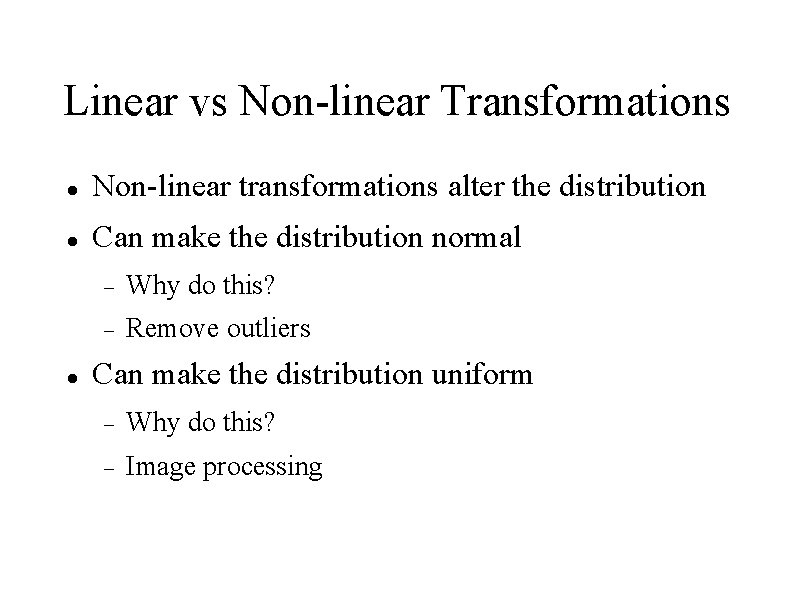 Linear vs Non-linear Transformations Non-linear transformations alter the distribution Can make the distribution normal