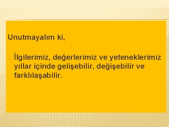 Unutmayalım ki, � İlgilerimiz, değerlerimiz ve yeteneklerimiz yıllar içinde gelişebilir, değişebilir ve farklılaşabilir. 