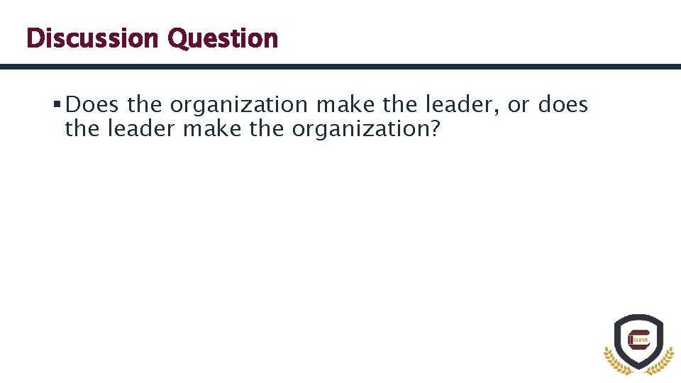 Discussion Question § Does the organization make the leader, or does the leader make