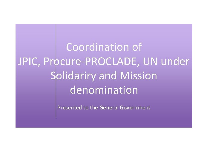 Coordination of JPIC, Procure-PROCLADE, UN under Solidariry and Mission denomination Presented to the General