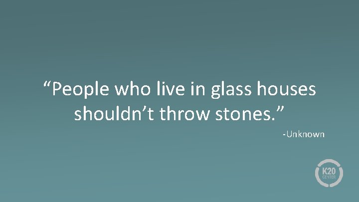 “People who live in glass houses shouldn’t throw stones. ” -Unknown 