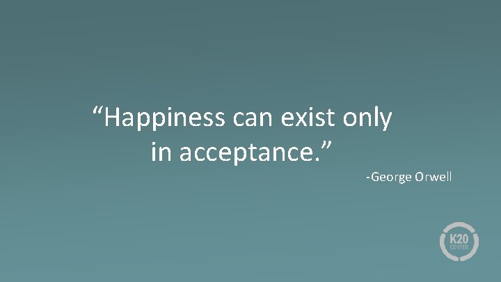 “Happiness can exist only in acceptance. ” -George Orwell 