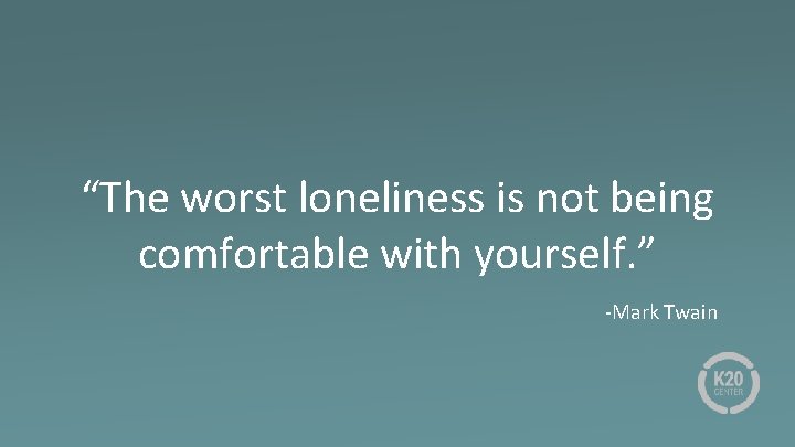 “The worst loneliness is not being comfortable with yourself. ” -Mark Twain 