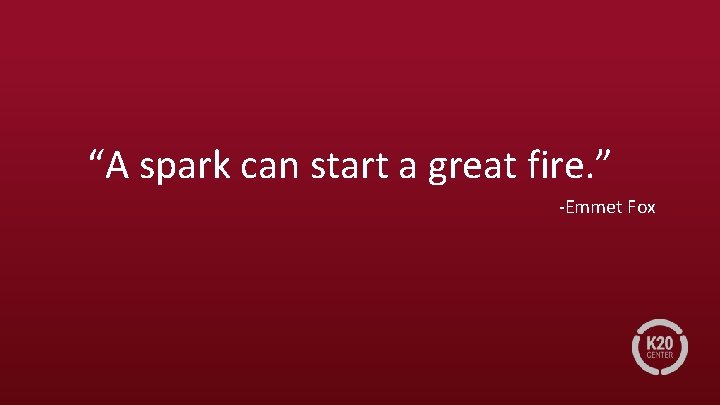 “A spark can start a great fire. ” -Emmet Fox 