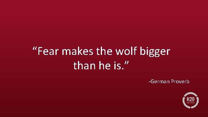 “Fear makes the wolf bigger than he is. ” -German Proverb 