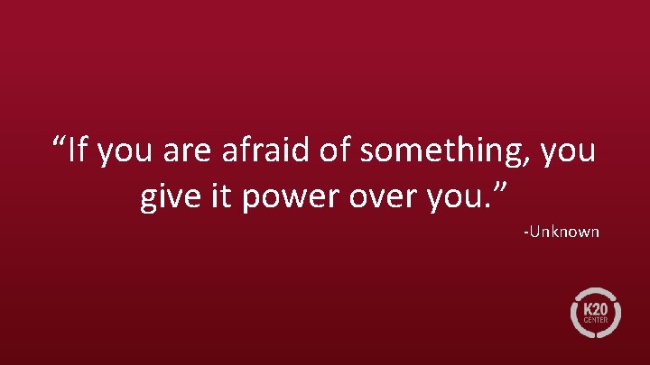 “If you are afraid of something, you give it power over you. ” -Unknown