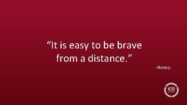 “It is easy to be brave from a distance. ” -Aesop 