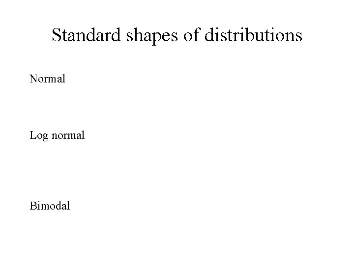 Standard shapes of distributions Normal Log normal Bimodal 